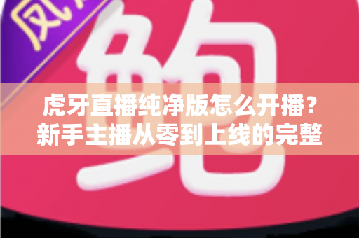 虎牙直播纯净版怎么开播?新手主播从零到上线的完整开播指南与实用技巧 虎牙直播纯净版怎么开播?新手主播从零到上线的完整开播指南与实用技巧