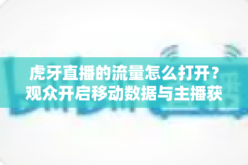 虎牙直播的流量怎么打开?观众开启移动数据与主播获取平台推荐流量的全流程实用指南 虎牙直播的流量怎么打开?观众开启移动数据与主播获取平台推荐流量的全流程实用指南