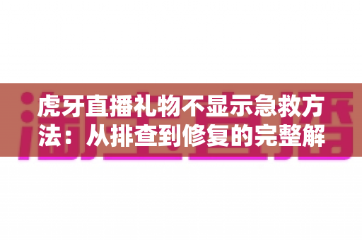 虎牙直播礼物不显示急救方法：从排查到修复的完整解决方案