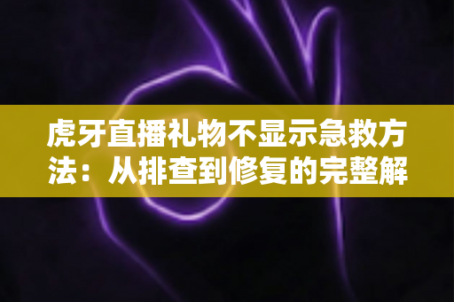 虎牙直播礼物不显示急救方法：从排查到修复的完整解决方案