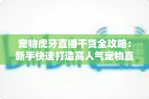 宠物虎牙直播干货全攻略：新手快速打造高人气宠物直播间的实用指南