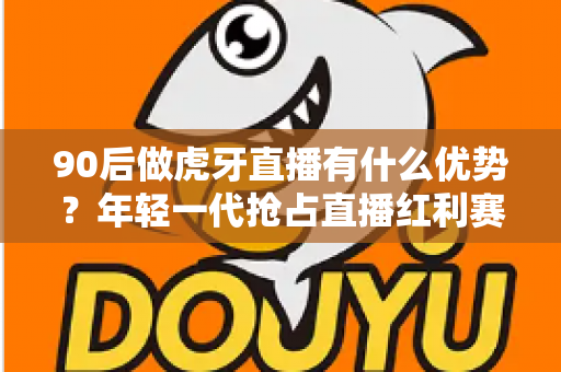 90后做虎牙直播有什么优势?年轻一代抢占直播红利赛道的深度解析 90后做虎牙直播有什么优势?年轻一代抢占直播红利赛道的深度解析