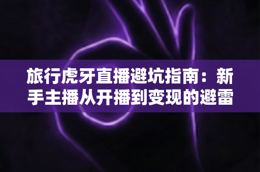 旅行虎牙直播避坑指南：新手主播从开播到变现的避雷全攻略