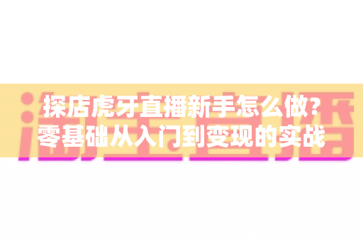 探店虎牙直播新手怎么做?零基础从入门到变现的实战全攻略 探店虎牙直播新手怎么做?零基础从入门到变现的实战全攻略