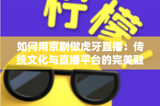 如何用京剧做虎牙直播:传统文化与直播平台的完美融合指南 如何用京剧做虎牙直播:传统文化与直播平台的完美融合指南