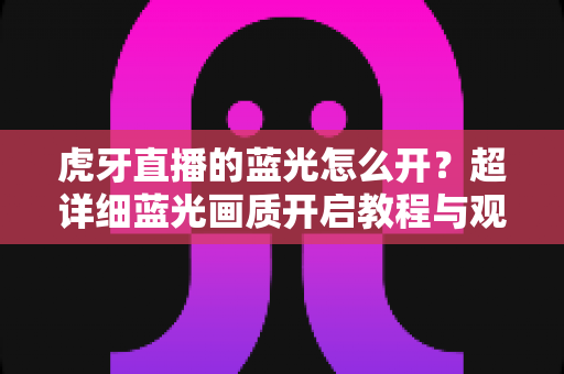 虎牙直播的蓝光怎么开？超详细蓝光画质开启教程与观看技巧全解析