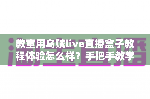 教室用乌贼live直播盒子教程体验怎么样?手把手教学深度测评与真实使用感受全解析 教室用乌贼live直播盒子教程体验怎么样?手把手教学深度测评与真实使用感受全解析