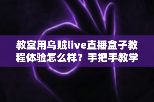 教室用乌贼live直播盒子教程体验怎么样?手把手教学深度测评与真实使用感受全解析 教室用乌贼live直播盒子教程体验怎么样?手把手教学深度测评与真实使用感受全解析