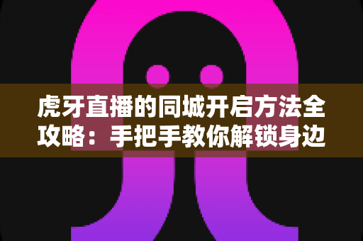 虎牙直播的同城开启方法全攻略：手把手教你解锁身边精彩直播