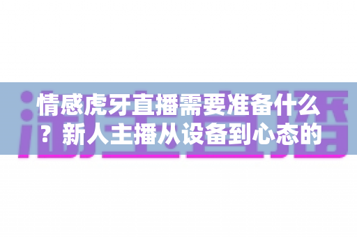 情感虎牙直播需要准备什么?新人主播从设备到心态的全方位开播指南 情感虎牙直播需要准备什么?新人主播从设备到心态的全方位开播指南