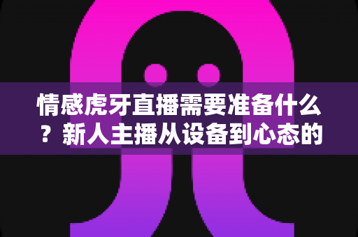 情感虎牙直播需要准备什么?新人主播从设备到心态的全方位开播指南 情感虎牙直播需要准备什么?新人主播从设备到心态的全方位开播指南