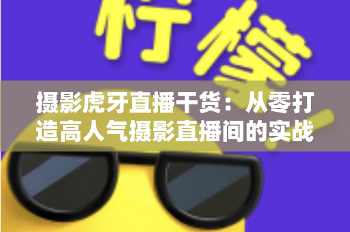 摄影虎牙直播干货:从零打造高人气摄影直播间的实战指南 摄影虎牙直播干货:从零打造高人气摄影直播间的实战指南