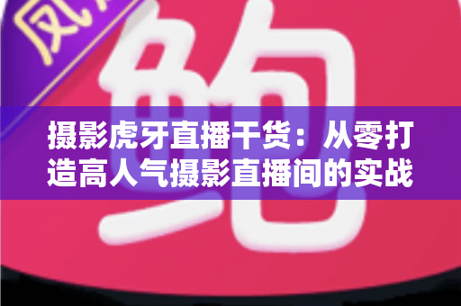 摄影虎牙直播干货:从零打造高人气摄影直播间的实战指南 摄影虎牙直播干货:从零打造高人气摄影直播间的实战指南