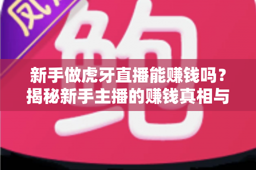 新手做虎牙直播能赚钱吗?揭秘新手主播的赚钱真相与实战攻略 新手做虎牙直播能赚钱吗?揭秘新手主播的赚钱真相与实战攻略