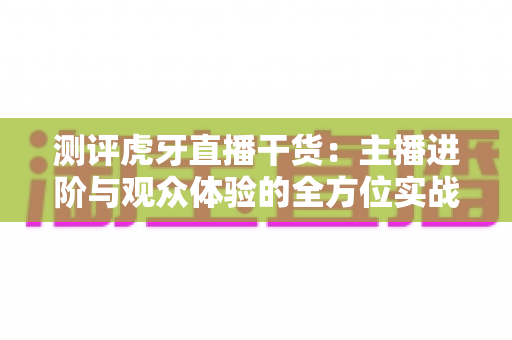 测评虎牙直播干货:主播进阶与观众体验的全方位实战指南 测评虎牙直播干货:主播进阶与观众体验的全方位实战指南