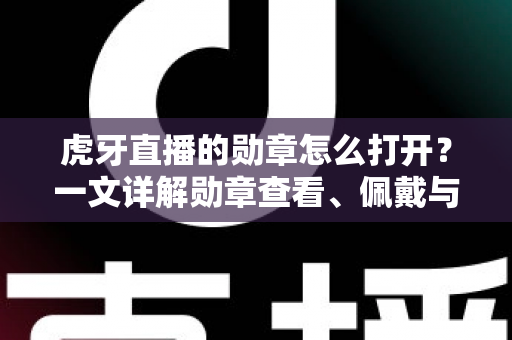 虎牙直播的勋章怎么打开？一文详解勋章查看、佩戴与升级全攻略