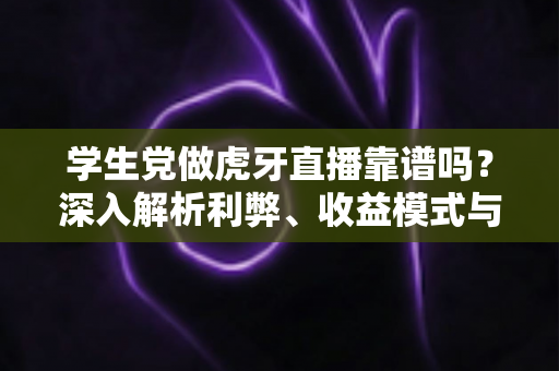学生党做虎牙直播靠谱吗?深入解析利弊、收益模式与避坑指南 学生党做虎牙直播靠谱吗?深入解析利弊、收益模式与避坑指南