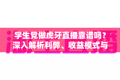学生党做虎牙直播靠谱吗?深入解析利弊、收益模式与避坑指南 学生党做虎牙直播靠谱吗?深入解析利弊、收益模式与避坑指南