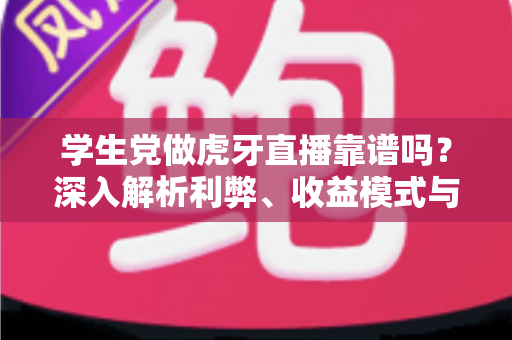 学生党做虎牙直播靠谱吗?深入解析利弊、收益模式与避坑指南 学生党做虎牙直播靠谱吗?深入解析利弊、收益模式与避坑指南