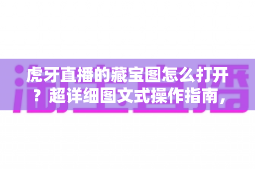 虎牙直播的藏宝图怎么打开?超详细图文式操作指南,助你快速解锁宝藏福利 虎牙直播的藏宝图怎么打开?超详细图文式操作指南,助你快速解锁宝藏福利