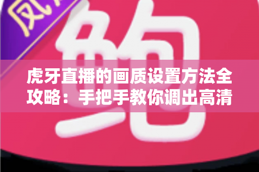 虎牙直播的画质设置方法全攻略：手把手教你调出高清流畅的观看体验