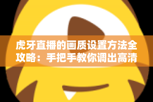 虎牙直播的画质设置方法全攻略：手把手教你调出高清流畅的观看体验