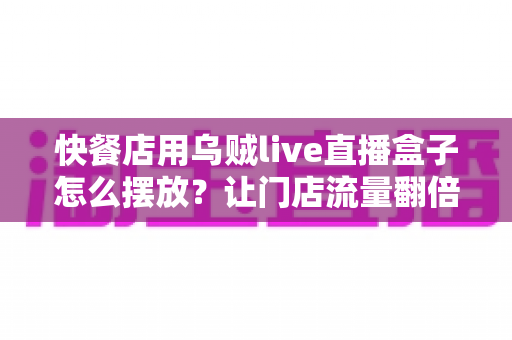 快餐店用乌贼live直播盒子怎么摆放?让门店流量翻倍的实战摆放指南 快餐店用乌贼live直播盒子怎么摆放?让门店流量翻倍的实战摆放指南
