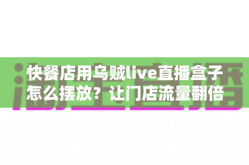快餐店用乌贼live直播盒子怎么摆放？让门店流量翻倍的实战摆放指南