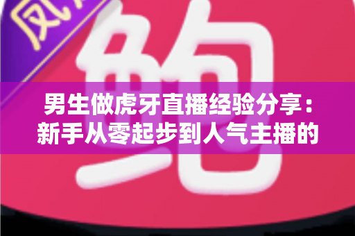 男生做虎牙直播经验分享:新手从零起步到人气主播的实战指南 男生做虎牙直播经验分享:新手从零起步到人气主播的实战指南