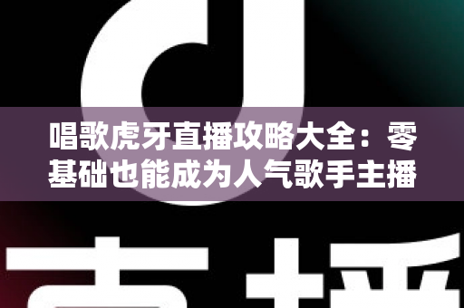 唱歌虎牙直播攻略大全：零基础也能成为人气歌手主播的实战秘籍