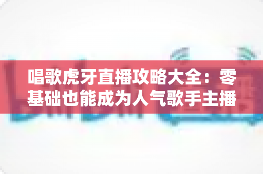 唱歌虎牙直播攻略大全：零基础也能成为人气歌手主播的实战秘籍