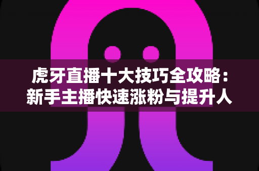 虎牙直播十大技巧全攻略:新手主播快速涨粉与提升人气的实战指南 虎牙直播十大技巧全攻略:新手主播快速涨粉与提升人气的实战指南