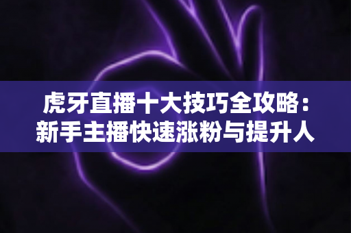 虎牙直播十大技巧全攻略:新手主播快速涨粉与提升人气的实战指南 虎牙直播十大技巧全攻略:新手主播快速涨粉与提升人气的实战指南