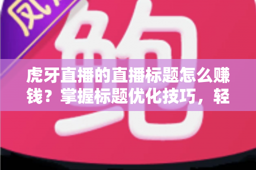 虎牙直播的直播标题怎么赚钱?掌握标题优化技巧,轻松开启直播变现之路 虎牙直播的直播标题怎么赚钱?掌握标题优化技巧,轻松开启直播变现之路