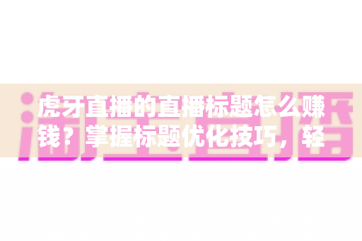 虎牙直播的直播标题怎么赚钱?掌握标题优化技巧,轻松开启直播变现之路 虎牙直播的直播标题怎么赚钱?掌握标题优化技巧,轻松开启直播变现之路