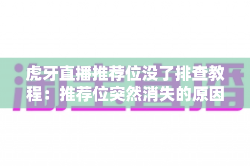 虎牙直播推荐位没了排查教程:推荐位突然消失的原因分析与快速恢复全指南 虎牙直播推荐位没了排查教程:推荐位突然消失的原因分析与快速恢复全指南