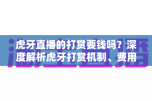 虎牙直播的打赏要钱吗?深度解析虎牙打赏机制、费用明细与理性消费指南 虎牙直播的打赏要钱吗?深度解析虎牙打赏机制、费用明细与理性消费指南