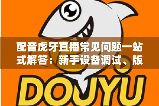 配音虎牙直播常见问题一站式解答：新手设备调试、版权合规与涨粉变现全攻略
