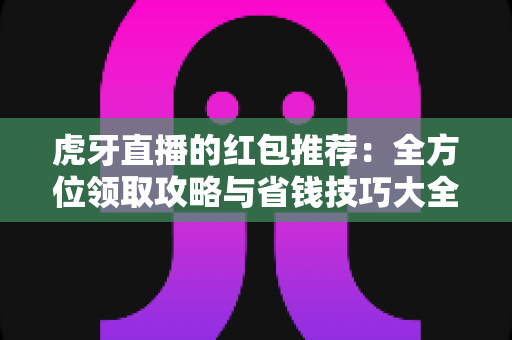 虎牙直播的红包推荐:全方位领取攻略与省钱技巧大全 虎牙直播的红包推荐:全方位领取攻略与省钱技巧大全