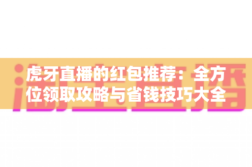 虎牙直播的红包推荐:全方位领取攻略与省钱技巧大全 虎牙直播的红包推荐:全方位领取攻略与省钱技巧大全