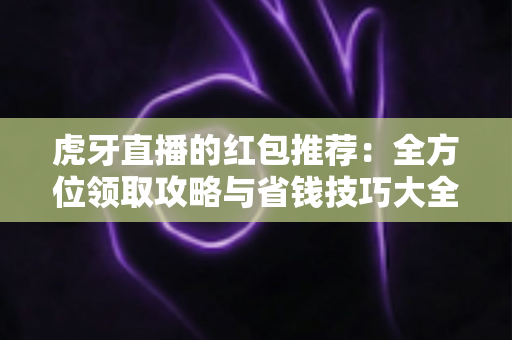 虎牙直播的红包推荐:全方位领取攻略与省钱技巧大全 虎牙直播的红包推荐:全方位领取攻略与省钱技巧大全