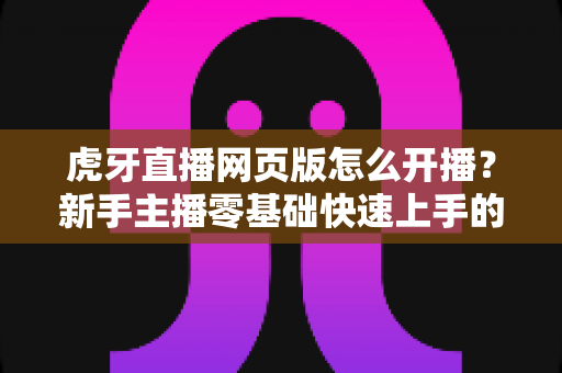 虎牙直播网页版怎么开播?新手主播零基础快速上手的完整教程与实用技巧分享 虎牙直播网页版怎么开播?新手主播零基础快速上手的完整教程与实用技巧分享