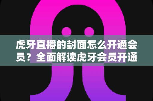虎牙直播的封面怎么开通会员?全面解读虎牙会员开通流程与直播间封面设置技巧 虎牙直播的封面怎么开通会员?全面解读虎牙会员开通流程与直播间封面设置技巧