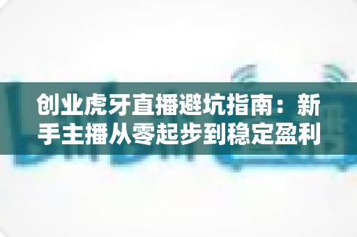 创业虎牙直播避坑指南:新手主播从零起步到稳定盈利的全面避坑攻略 创业虎牙直播避坑指南:新手主播从零起步到稳定盈利的全面避坑攻略