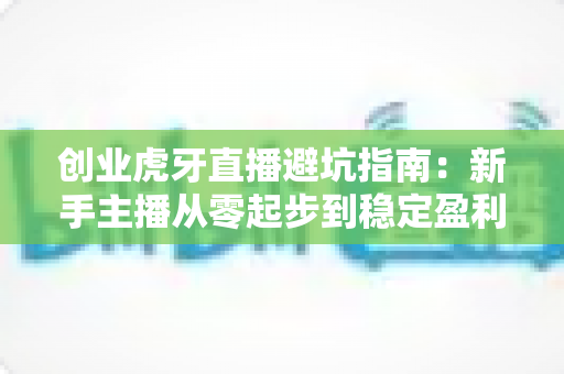 创业虎牙直播避坑指南:新手主播从零起步到稳定盈利的全面避坑攻略 创业虎牙直播避坑指南:新手主播从零起步到稳定盈利的全面避坑攻略