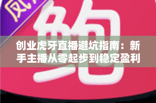 创业虎牙直播避坑指南：新手主播从零起步到稳定盈利的全面避坑攻略