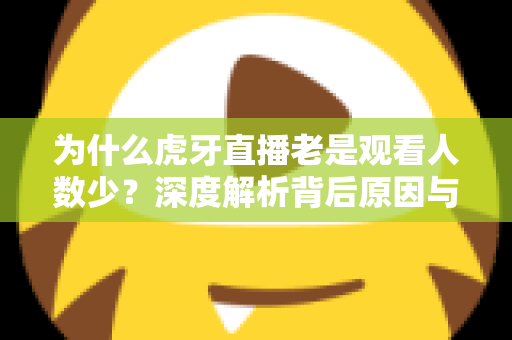 为什么虎牙直播老是观看人数少?深度解析背后原因与实用解决方法 为什么虎牙直播老是观看人数少?深度解析背后原因与实用解决方法