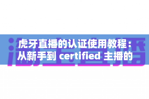 虎牙直播的认证使用教程:从新手到 certified 主播的完整实操指南 虎牙直播的认证使用教程:从新手到 certified 主播的完整实操指南