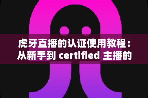 虎牙直播的认证使用教程:从新手到 certified 主播的完整实操指南 虎牙直播的认证使用教程:从新手到 certified 主播的完整实操指南