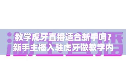 教学虎牙直播适合新手吗?新手主播入驻虎牙做教学内容的全攻略与深度解析 教学虎牙直播适合新手吗?新手主播入驻虎牙做教学内容的全攻略与深度解析